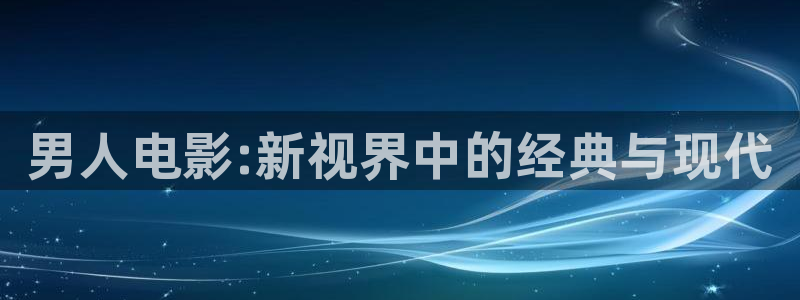 久久色在线免费观看：男人电影:新视界中的经典与现代