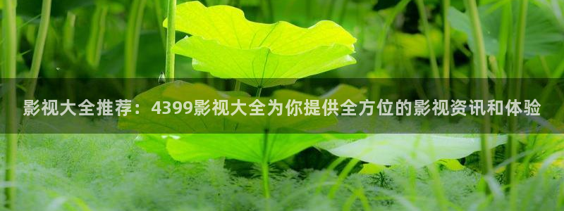 伊人久久视频免费：影视大全推荐：4399影视大全为你提供全方位的影视资讯和体验