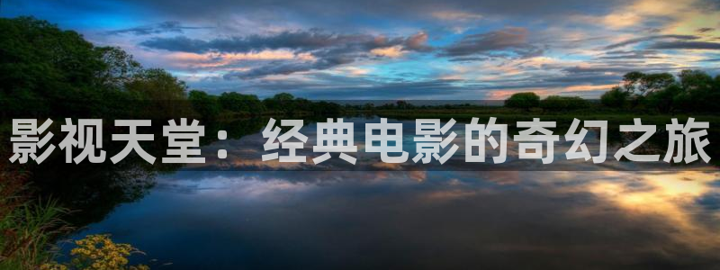 久久福利视频免费看：影视天堂：经典电影的奇幻之旅