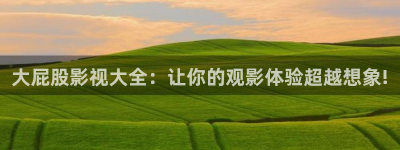 久久91影院：大屁股影视大全：让你的观影体验超越想象!