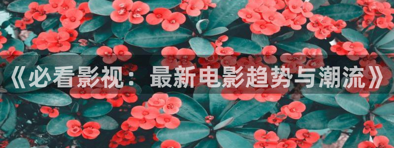 久久精品免费视频大全：《必看影视：最新电影趋势与潮流》