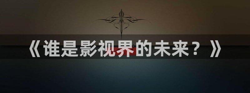 2017久久免费视频：《谁是影视界的未来？》