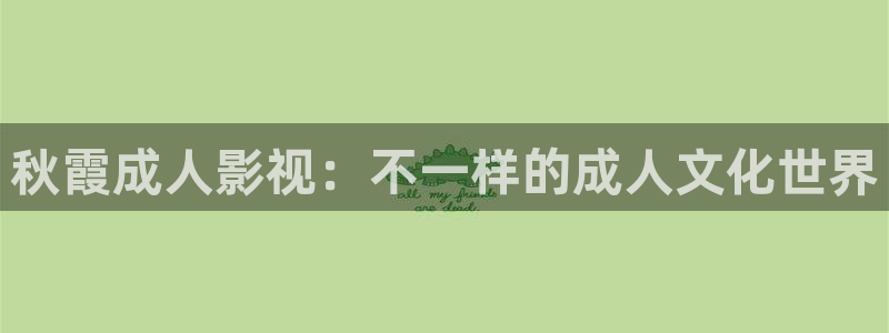 96国产视频久久久96：秋霞成人影视：不一样的成人文化世界