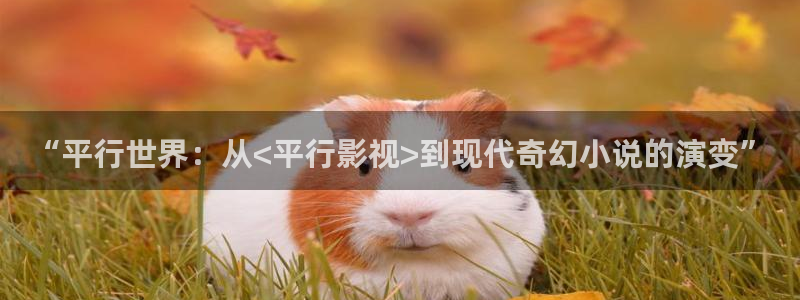 久久久黄色大片：“平行世界：从<平行影视>到现代奇幻小说的演变”